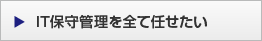 IT保守管理を全て任せたい