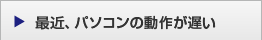 最近、パソコンの動作が遅い